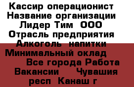 Кассир операционист › Название организации ­ Лидер Тим, ООО › Отрасль предприятия ­ Алкоголь, напитки › Минимальный оклад ­ 36 000 - Все города Работа » Вакансии   . Чувашия респ.,Канаш г.